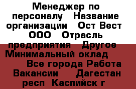 Менеджер по персоналу › Название организации ­ Ост-Вест, ООО › Отрасль предприятия ­ Другое › Минимальный оклад ­ 28 000 - Все города Работа » Вакансии   . Дагестан респ.,Каспийск г.